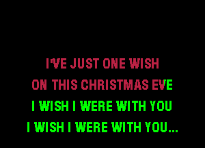 I'VE JUST ONE WISH
ON THIS CHRISTMAS EVE
I WISH I WERE WITH YOU
I WISH I WERE WITH YOU...