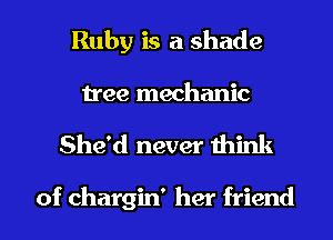 Ruby is a shade

tree mechanic

She'd never think

of chargin' her friend I