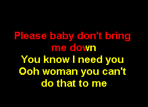 Please baby don't bring
me down

You know I need you
Ooh woman you can't
do that to me