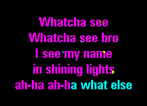 Whatcha see
Whatcha see bro

I see'my name
in shining lights
ah-ha ah-ha what else