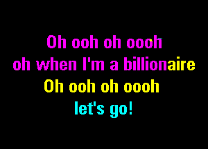 0h ooh oh oooh
oh when I'm a billionaire

0h ooh oh oooh
let's go!
