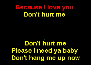 Because I love you
Don't hurt me

Don't hurt me
Please I need ya baby
Don't hang me up now