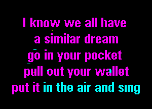 I knowr we all have
a similar dream
gb in your pocket
liull out your wallet
put it in the air and smg