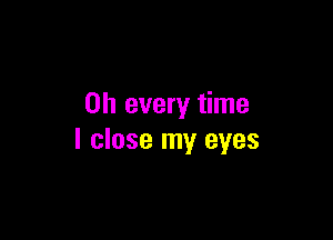 on every time

I close my eyes