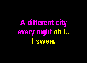 A different city

every night oh l..
I sweat