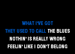 WHAT I'VE GOT
THEY USED TO CALL THE BLUES
HOTHlH' IS REALLY WRONG
FEELIH' LIKE I DON'T BELONG