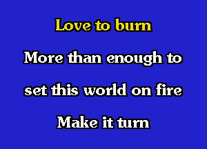Love to burn
More than enough to
set this world on fire

Make it turn
