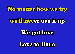 No matter how we try

we'll never use it up

We got love

Love to Bum