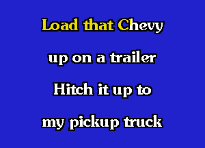 Load that Chevy

up on a trailer

Hitch it up to

my pickup truck