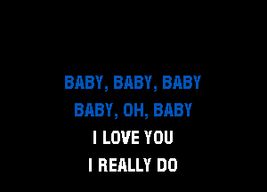 BABY, BABY, BABY

BABY, 0H, BABY
I LOVE YOU
I REALLY DO