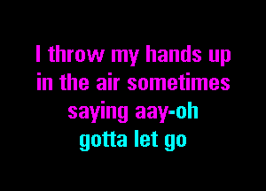 I throw my hands up
in the air sometimes

saying aay-oh
gotta let go