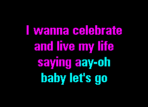 I wanna celebrate
and live my life

saying aay-oh
baby let's go