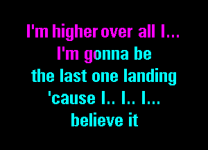 anl gheroveraHl.
I'm gonna be

the last one landing
'cause l.. l.. l...
heHeveit