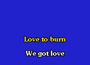 Love to burn

We got love