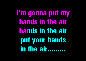 I'm gonna put my
hands in the air

hands in the air
put your hands
in the air .........