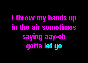 I throw my hands up
in the air sometimes

saying aay-oh
gotta let go