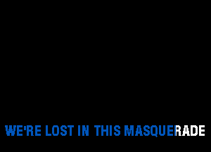 WE'RE LOST IN THIS MHSQUERADE