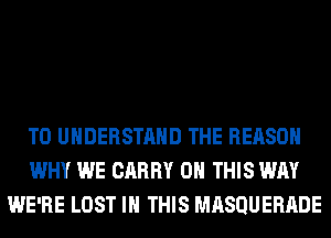 TO UNDERSTAND THE REASON
WHY WE CARRY ON THIS WAY
WE'RE LOST IN THIS MRSQUERRDE