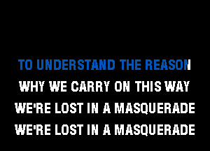 TO UNDERSTAND THE REASON
WHY WE CARRY ON THIS WAY
WE'RE LOST IN A MRSQUERRDE
WE'RE LOST IN A MRSQUERRDE