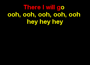 There I will go
ooh,ooh,ooh,ooh,ooh
hey hey hey