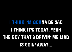 I THINK I'M GONNA BE SAD
I THINK IT'S TODAY, YEAH
THE BOY THAT'S DRIVIH' ME MAD
IS GOIH' AWAY...