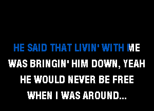 HE SAID THAT LIVIH' WITH ME
WAS BRINGIH' HIM DOWN, YEAH
HE WOULD NEVER BE FREE
WHEN I WAS AROUND...