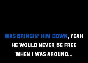 WAS BRINGIH' HIM DOWN, YEAH
HE WOULD NEVER BE FREE
WHEN I WAS AROUND...
