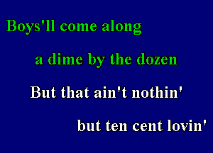 Boys'll come along

a dime by the dozen
But that ain't nothin'

but ten cent lovin'