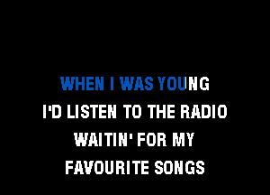 WHEN I WAS YOUNG

I'D LISTEN TO THE RADIO
WAITIH' FOR MY
FAVOURITE SONGS