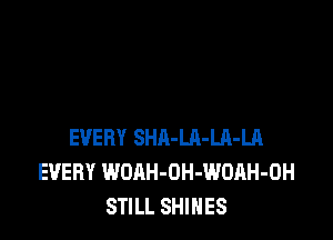 EVERY SHA-LR-Ul-LA
EVERY WOAH-OH-WOAH-OH
STILL SHINES