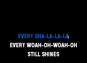 EVERY SHA-LR-Ul-LA
EVERY WOAH-OH-WOAH-OH
STILL SHINES