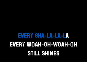 EVERY SHA-LR-Ul-LA
EVERY WOAH-OH-WOAH-OH
STILL SHINES