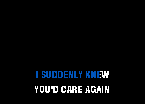 l SUDDEHLY KNEW
YOU'D CARE AGAIN