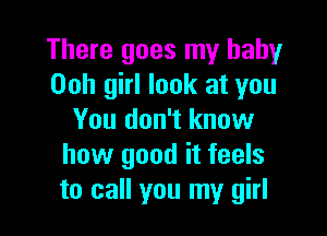 There goes my baby
Ooh girl look at you

You don't know
how good it feels
to call you my girl