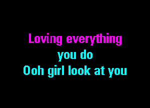 Loving everything

you do
00h girl look at you