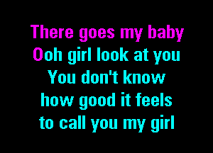 There goes my baby
Ooh girl look at you

You don't know
how good it feels
to call you my girl