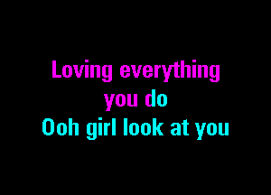 Loving everything

you do
00h girl look at you