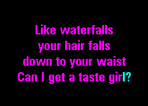 Like waterfalls
your hair falls

down to your waist
Can I get a taste girl?