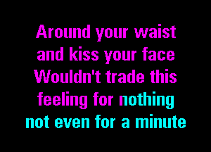 Around your waist
and kiss your face
Wouldn't trade this
feeling for nothing
not even for a minute