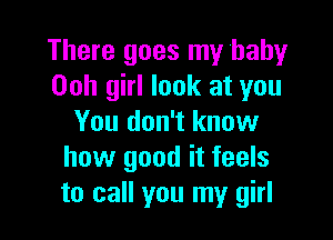 There goes my baby
Ooh girl look at you

You don't know
how good it feels
to call you my girl