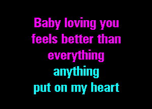 Baby loving you
feels better than

everything
anyihing
put on my heart