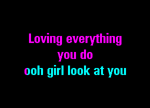 Loving everything

you do
ooh girl look at you