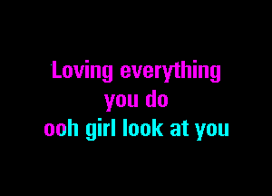 Loving everything

you do
ooh girl look at you