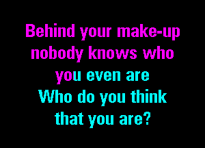 Behind your make-up
nobody knows who

you even are
Who do you think
that you are?