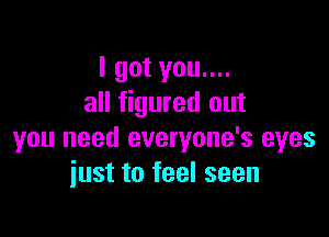 I got you....
all figured out

you need everyone's eyes
just to feel seen