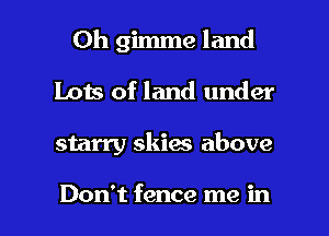 Oh gimme land
Lots of land under

starry skies above

Don't fence me in l