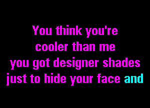 You think you're
cooler than me
you got designer shades
iust to hide your face and