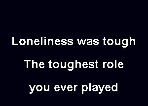 Loneliness was tough

The toughest role

you ever played