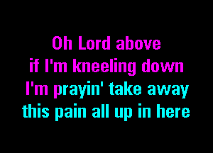 Oh Lord above
if I'm kneeling down

I'm prayin' take away
this pain all up in here