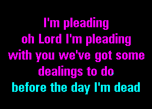 I'm pleading
oh Lord I'm pleading
with you we've got some
dealings to do
before the day I'm dead